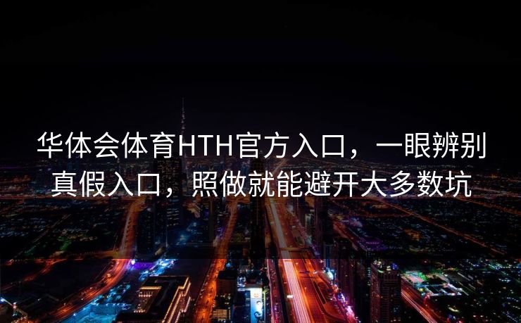 华体会体育HTH官方入口，一眼辨别真假入口，照做就能避开大多数坑