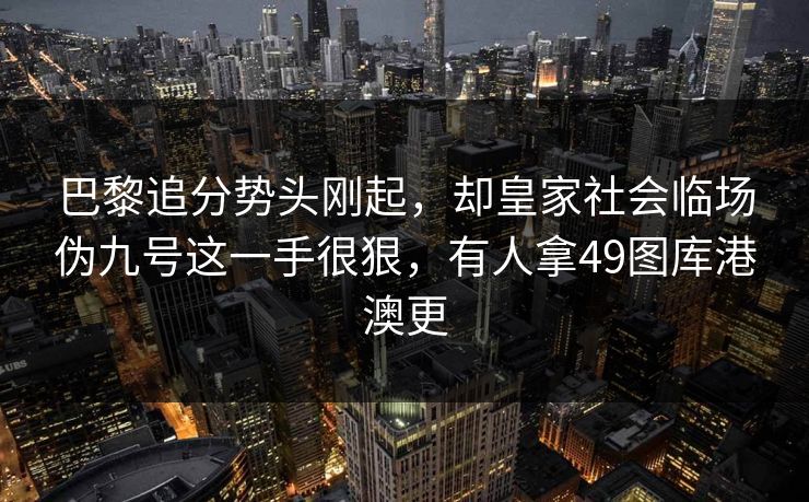 巴黎追分势头刚起,却皇家社会临场伪九号这一手很狠,有人拿49图库港澳更