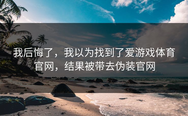 我后悔了，我以为找到了爱游戏体育官网，结果被带去伪装官网