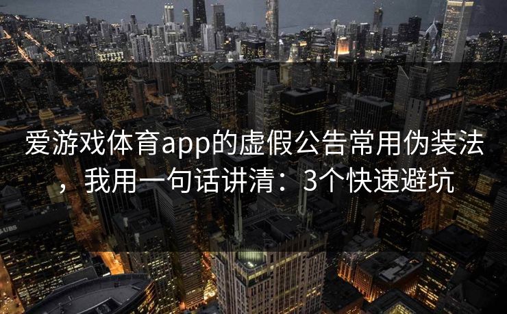 爱游戏体育app的虚假公告常用伪装法，我用一句话讲清：3个快速避坑