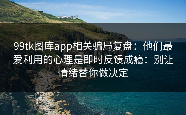 99tk图库app相关骗局复盘：他们最爱利用的心理是即时反馈成瘾：别让情绪替你做决定