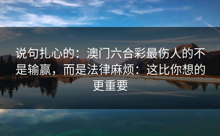 说句扎心的：澳门六合彩最伤人的不是输赢，而是法律麻烦：这比你想的更重要