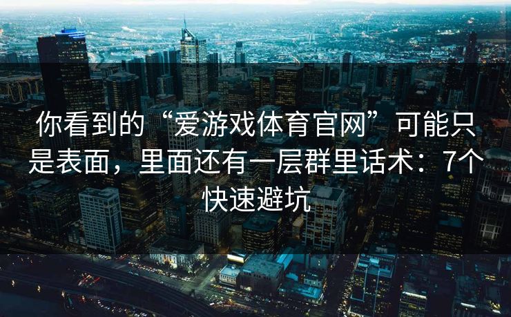 你看到的“爱游戏体育官网”可能只是表面，里面还有一层群里话术：7个快速避坑