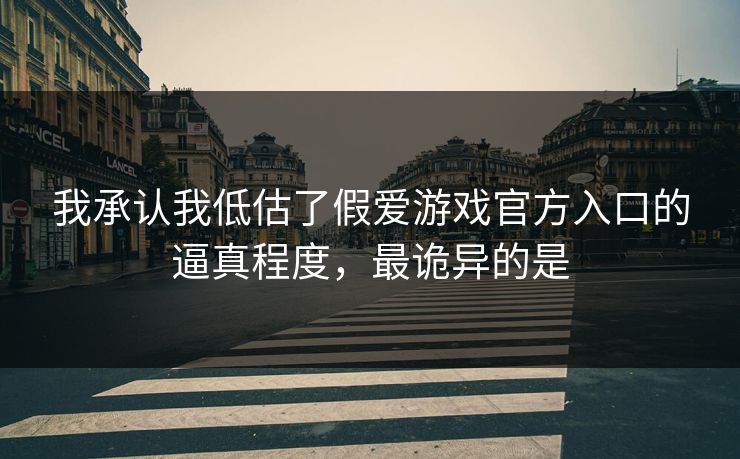我承认我低估了假爱游戏官方入口的逼真程度，最诡异的是