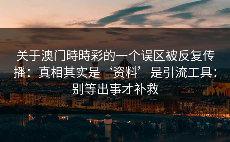 关于澳门時時彩的一个误区被反复传播：真相其实是‘资料’是引流工具：别等出事才补救