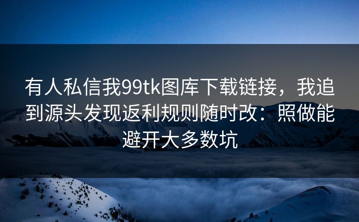 有人私信我99tk图库下载链接，我追到源头发现返利规则随时改：照做能避开大多数坑