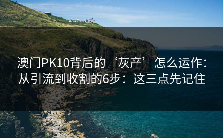 澳门PK10背后的‘灰产’怎么运作：从引流到收割的6步：这三点先记住