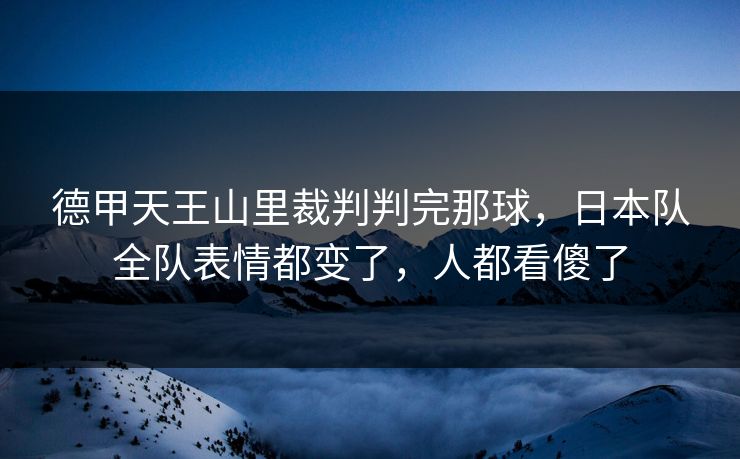 德甲天王山里裁判判完那球，日本队全队表情都变了，人都看傻了