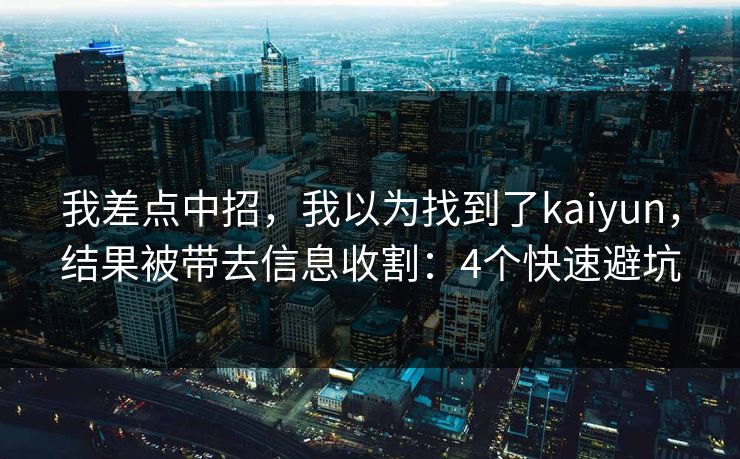 我差点中招，我以为找到了kaiyun，结果被带去信息收割：4个快速避坑