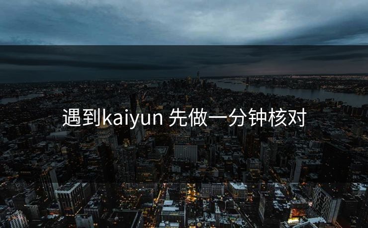 遇到kaiyun 先做一分钟核对