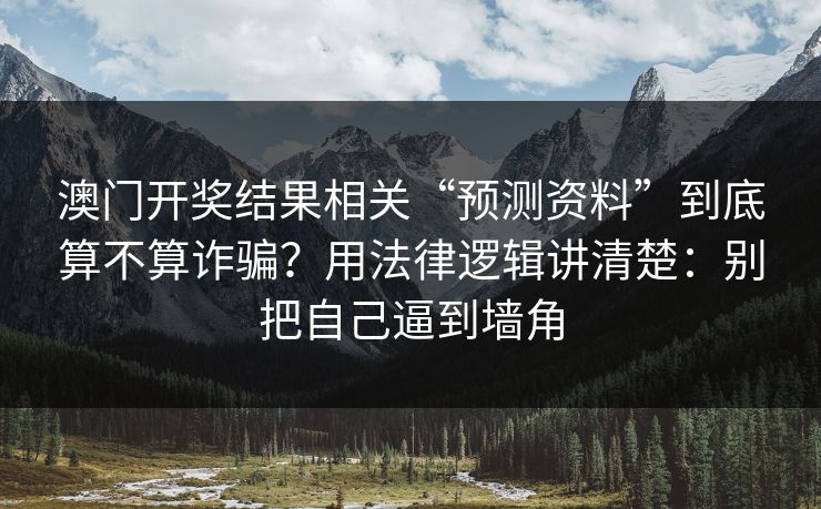 澳门开奖结果相关“预测资料”到底算不算诈骗？用法律逻辑讲清楚：别把自己逼到墙角