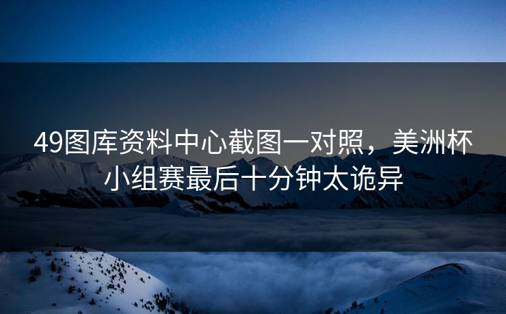 49图库资料中心截图一对照，美洲杯小组赛最后十分钟太诡异
