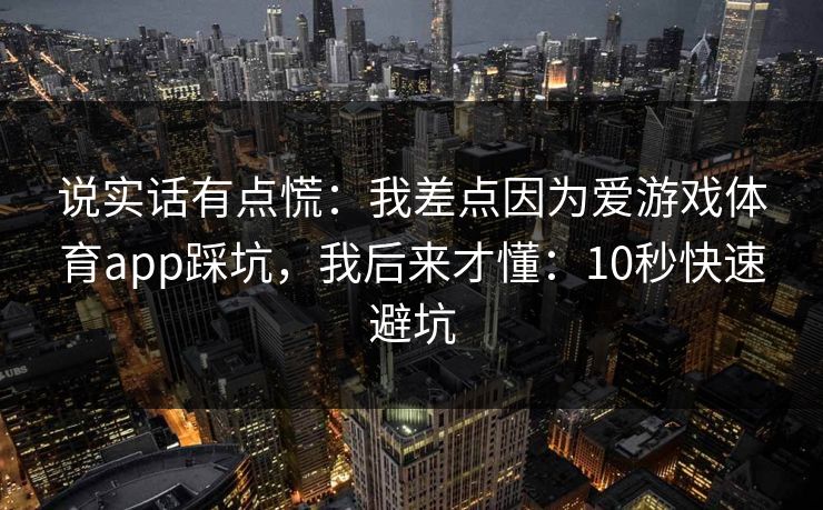 说实话有点慌：我差点因为爱游戏体育app踩坑，我后来才懂：10秒快速避坑