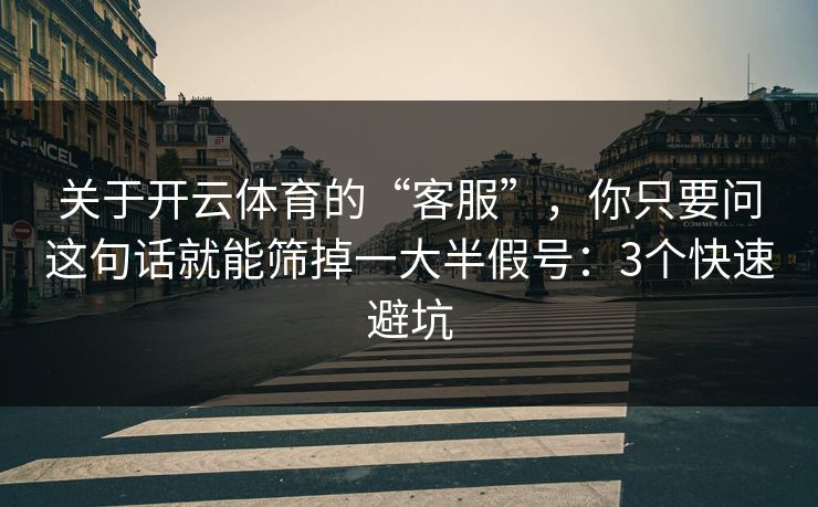 关于开云体育的“客服”，你只要问这句话就能筛掉一大半假号：3个快速避坑