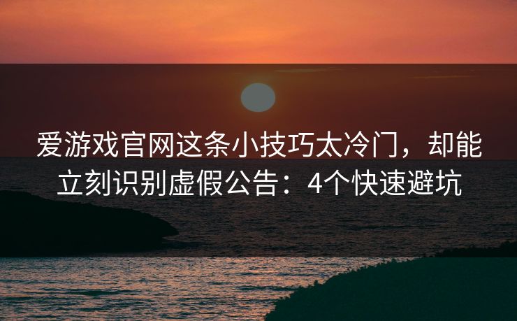 爱游戏官网这条小技巧太冷门，却能立刻识别虚假公告：4个快速避坑