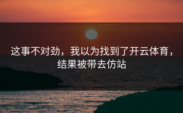 这事不对劲，我以为找到了开云体育，结果被带去仿站