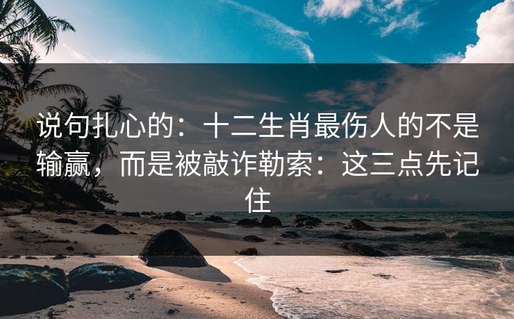 说句扎心的：十二生肖最伤人的不是输赢，而是被敲诈勒索：这三点先记住
