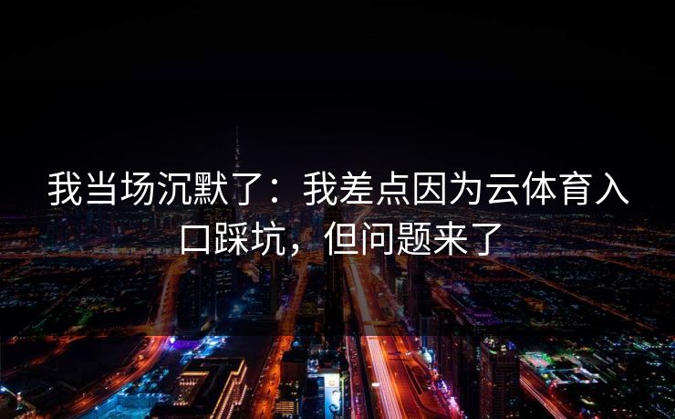 我当场沉默了：我差点因为云体育入口踩坑，但问题来了
