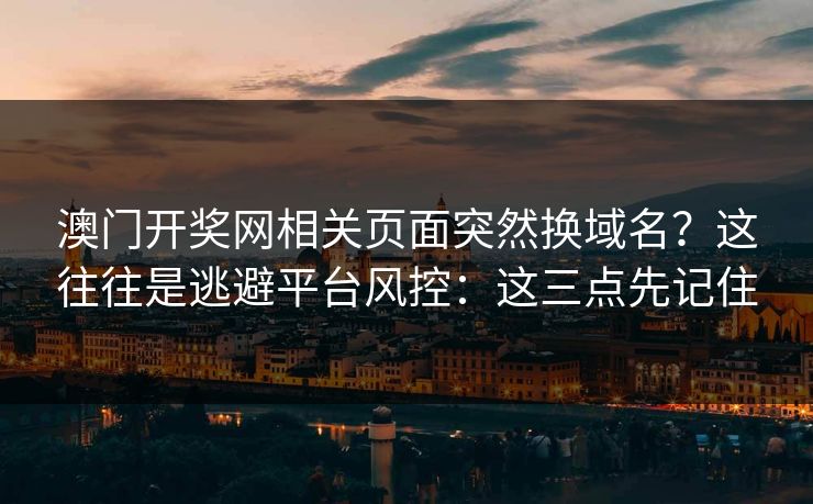 澳门开奖网相关页面突然换域名？这往往是逃避平台风控：这三点先记住