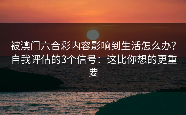 被澳门六合彩内容影响到生活怎么办？自我评估的3个信号：这比你想的更重要