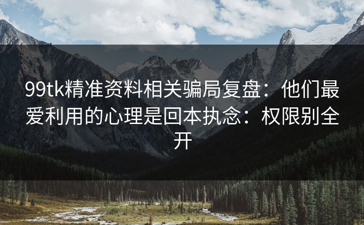 99tk精准资料相关骗局复盘：他们最爱利用的心理是回本执念：权限别全开