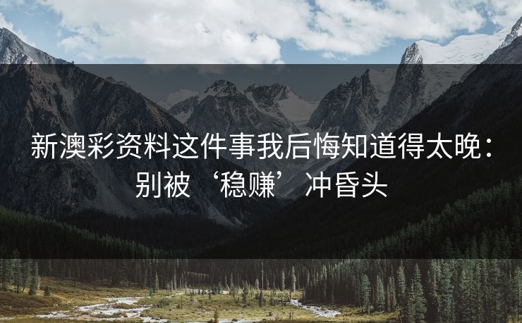 新澳彩资料这件事我后悔知道得太晚：别被‘稳赚’冲昏头