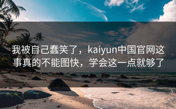 我被自己蠢笑了，kaiyun中国官网这事真的不能图快，学会这一点就够了