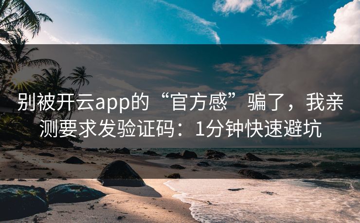 别被开云app的“官方感”骗了，我亲测要求发验证码：1分钟快速避坑