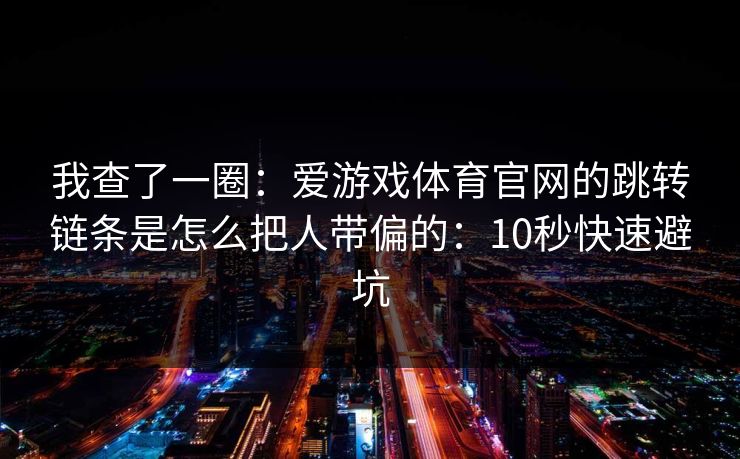 我查了一圈：爱游戏体育官网的跳转链条是怎么把人带偏的：10秒快速避坑