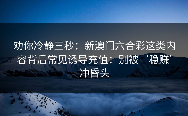 劝你冷静三秒：新澳门六合彩这类内容背后常见诱导充值：别被‘稳赚’冲昏头