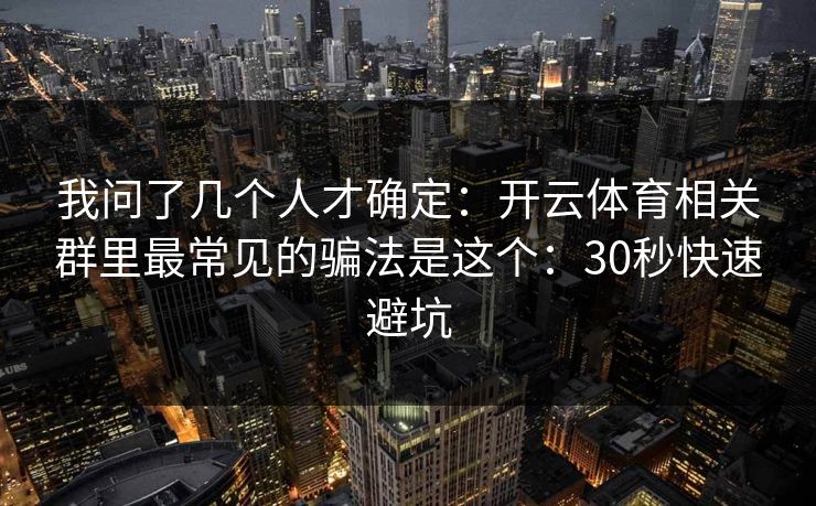 我问了几个人才确定：开云体育相关群里最常见的骗法是这个：30秒快速避坑