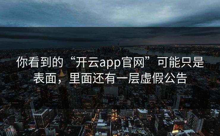 你看到的“开云app官网”可能只是表面，里面还有一层虚假公告
