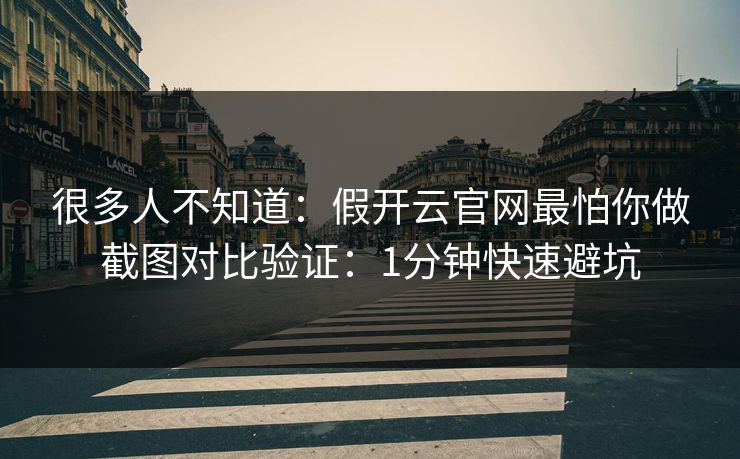 很多人不知道：假开云官网最怕你做截图对比验证：1分钟快速避坑