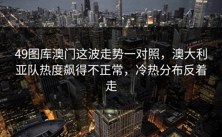 49图库澳门这波走势一对照，澳大利亚队热度飙得不正常，冷热分布反着走
