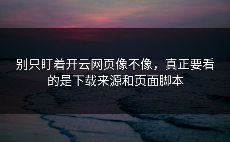 别只盯着开云网页像不像，真正要看的是下载来源和页面脚本