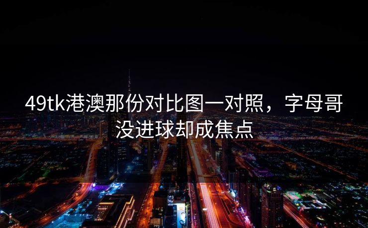 49tk港澳那份对比图一对照，字母哥没进球却成焦点