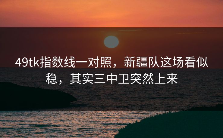 49tk指数线一对照，新疆队这场看似稳，其实三中卫突然上来