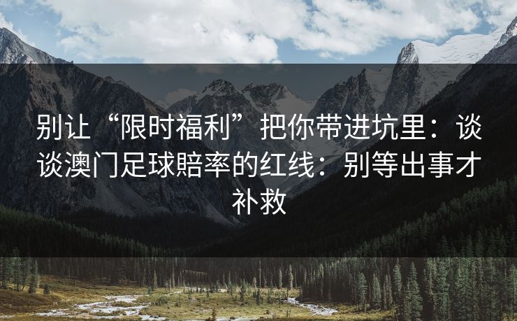 别让“限时福利”把你带进坑里:谈谈澳门足球賠率的红线:别等出事才补救