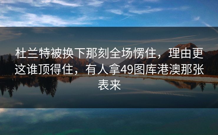 杜兰特被换下那刻全场愣住,理由更这谁顶得住,有人拿49图库港澳那张表来