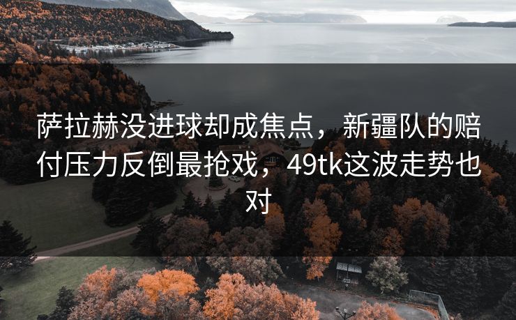 萨拉赫没进球却成焦点,新疆队的赔付压力反倒最抢戏,49tk这波走势也对