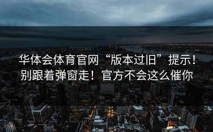 华体会体育官网“版本过旧”提示!别跟着弹窗走!官方不会这么催你 华体会体育官网“版本过旧”提示!别跟着弹窗走!官方不会这么催你