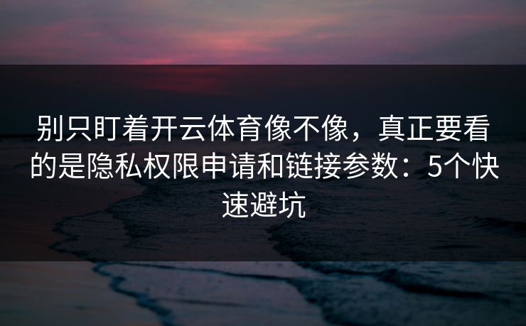 别只盯着开云体育像不像,真正要看的是隐私权限申请和链接参数:5个快速避坑