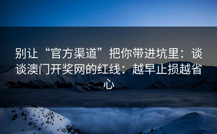 别让“官方渠道”把你带进坑里：谈谈澳门开奖网的红线：越早止损越省心