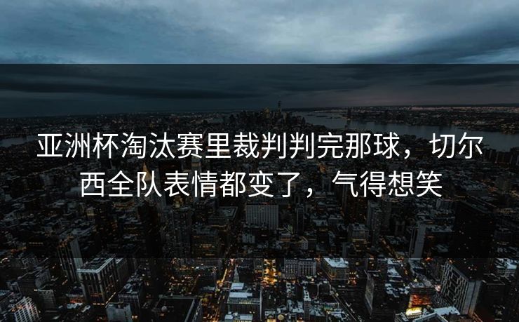 亚洲杯淘汰赛里裁判判完那球,切尔西全队表情都变了,气得想笑 亚洲杯淘汰赛里裁判判完那球,切尔西全队表情都变了,气得想笑