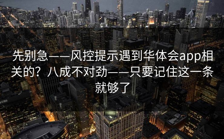 先别急——风控提示遇到华体会app相关的？八成不对劲——只要记住这一条就够了