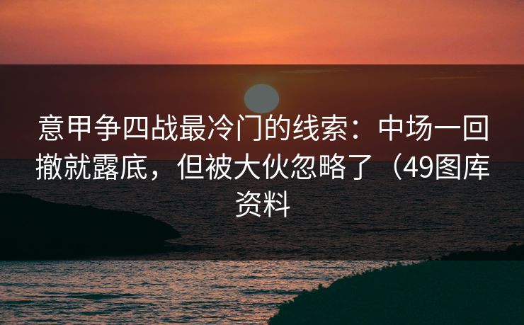 意甲争四战最冷门的线索：中场一回撤就露底，但被大伙忽略了（49图库资料