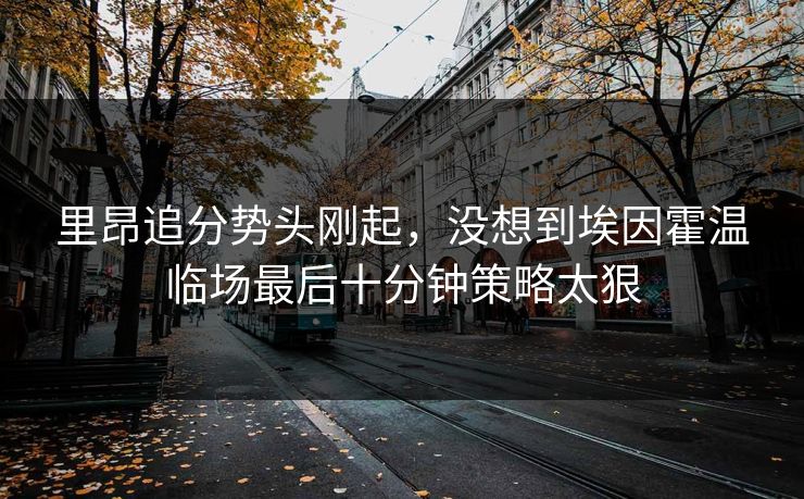 里昂追分势头刚起,没想到埃因霍温临场最后十分钟策略太狠