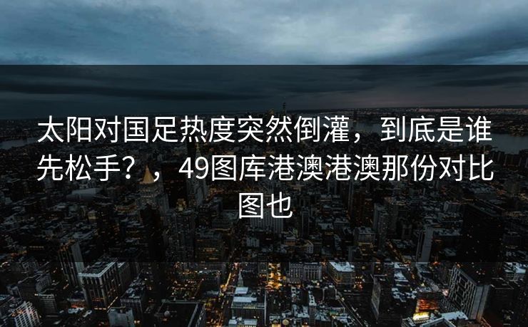 太阳对国足热度突然倒灌，到底是谁先松手？，49图库港澳港澳那份对比图也